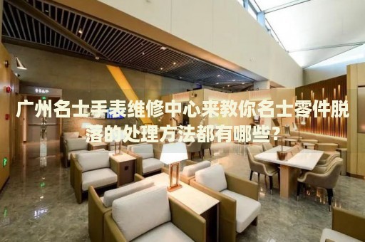 廣州名士手表維修中心來(lái)教你名士零件脫落的處理方法都有哪些？