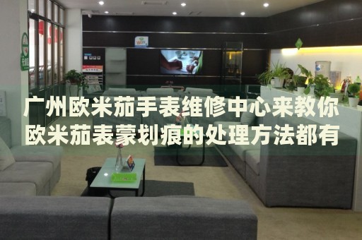 廣州歐米茄手表維修中心來教你歐米茄表蒙劃痕的處理方法都有哪些？