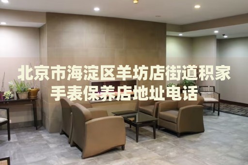北京市海淀區(qū)羊坊店街道積家手表保養(yǎng)店地址電話