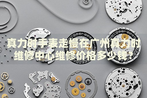 真力時(shí)手表走慢在廣州真力時(shí)維修中心維修價(jià)格多少錢？