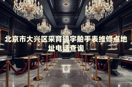 北京市大興區(qū)采育鎮(zhèn)宇舶手表維修點地址電話查詢
