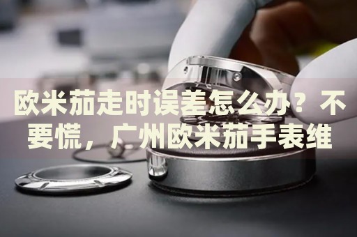 歐米茄走時(shí)誤差怎么辦？不要慌，廣州歐米茄手表維修中心來幫忙