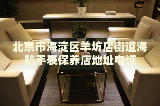 北京市海淀區(qū)羊坊店街道海鷗手表保養(yǎng)店地址電話