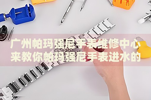 廣州帕瑪強(qiáng)尼手表維修中心來教你帕瑪強(qiáng)尼手表進(jìn)水的處理方法都有哪些？