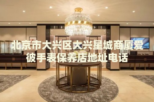 北京市大興區(qū)大興星城商廈愛彼手表保養(yǎng)店地址電話