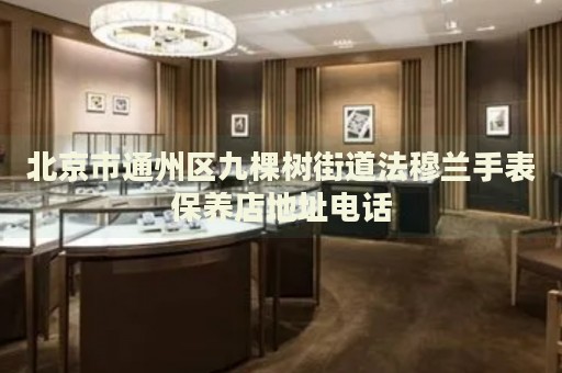 北京市通州區(qū)九棵樹街道法穆蘭手表保養(yǎng)店地址電話