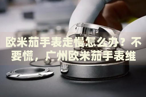 歐米茄手表走慢怎么辦？不要慌，廣州歐米茄手表維修中心來幫忙