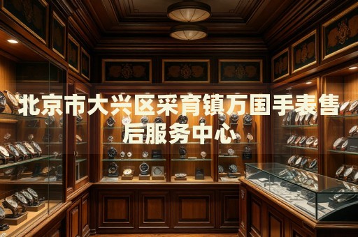 北京市大興區(qū)采育鎮(zhèn)萬國手表售后服務(wù)中心