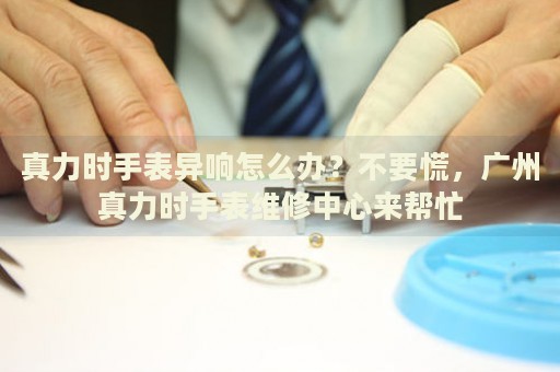 真力時(shí)手表異響怎么辦？不要慌，廣州真力時(shí)手表維修中心來幫忙