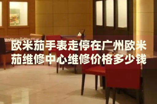 歐米茄手表走停在廣州歐米茄維修中心維修價(jià)格多少錢？