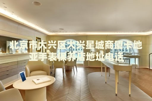北京市大興區(qū)大興星城商廈卡地亞手表保養(yǎng)店地址電話
