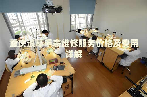 重慶浪琴手表維修服務(wù)價(jià)格及費(fèi)用詳解