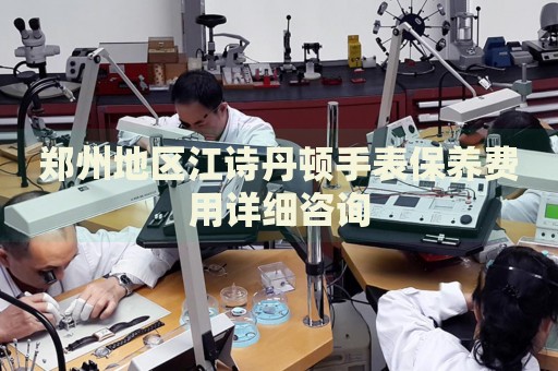 鄭州地區(qū)江詩(shī)丹頓手表保養(yǎng)費(fèi)用詳細(xì)咨詢