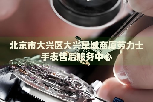 北京市大興區(qū)大興星城商廈勞力士手表售后服務(wù)中心