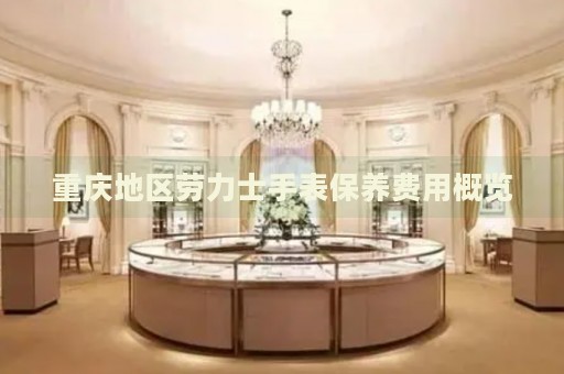 重慶地區(qū)勞力士手表保養(yǎng)費(fèi)用概覽