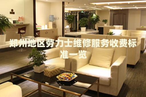 鄭州地區(qū)勞力士維修服務收費標準一覽