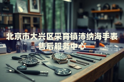 北京市大興區(qū)采育鎮(zhèn)沛納海手表售后服務(wù)中心