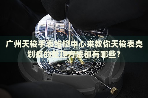 廣州天梭手表維修中心來教你天梭表殼劃痕的處理方法都有哪些？