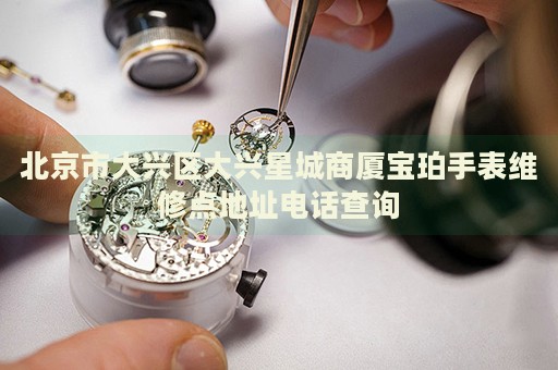 北京市大興區(qū)大興星城商廈寶珀手表維修點(diǎn)地址電話(huà)查詢(xún)