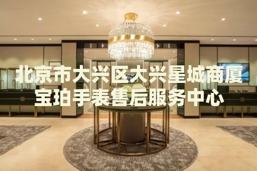 北京市大興區(qū)大興星城商廈寶珀手表售后服務(wù)中心