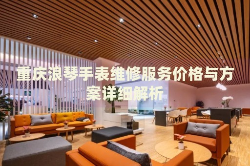 重慶浪琴手表維修服務價格與方案詳細解析