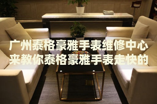 廣州泰格豪雅手表維修中心來教你泰格豪雅手表走快的處理方法都有哪些？