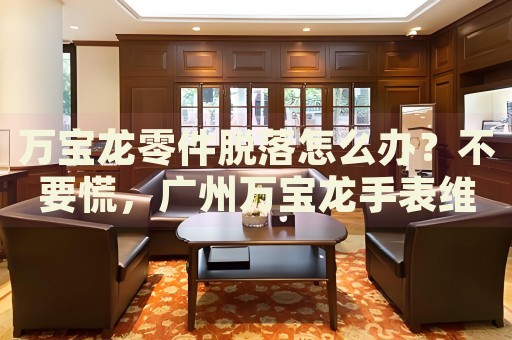 萬寶龍零件脫落怎么辦？不要慌，廣州萬寶龍手表維修中心來幫忙