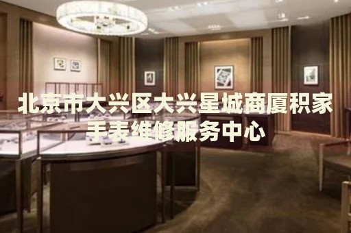 北京市大興區(qū)大興星城商廈積家手表維修服務(wù)中心