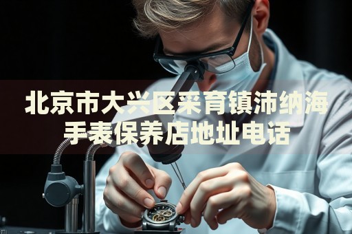 北京市大興區(qū)采育鎮(zhèn)沛納海手表保養(yǎng)店地址電話