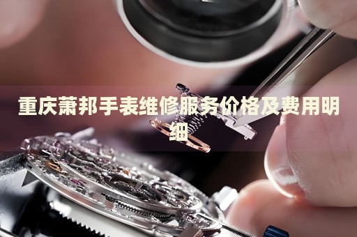 重慶蕭邦手表維修服務價格及費用明細