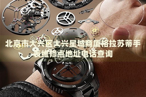 北京市大興區(qū)大興星城商廈格拉蘇蒂手表維修點地址電話查詢