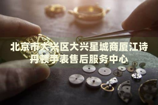 北京市大興區(qū)大興星城商廈江詩丹頓手表售后服務(wù)中心