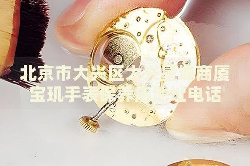 北京市大興區(qū)大興星城商廈寶璣手表保養(yǎng)店地址電話