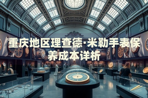 重慶地區(qū)理查德·米勒手表保養(yǎng)成本詳析