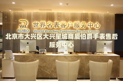 北京市大興區(qū)大興星城商廈伯爵手表售后服務(wù)中心