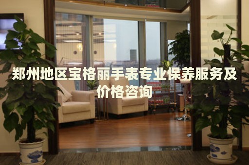 鄭州地區(qū)寶格麗手表專業(yè)保養(yǎng)服務及價格咨詢