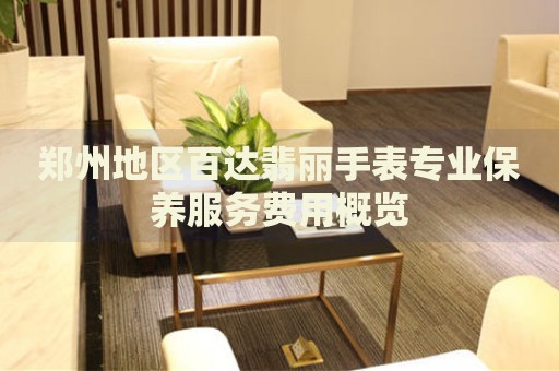 鄭州地區(qū)百達翡麗手表專業(yè)保養(yǎng)服務費用概覽