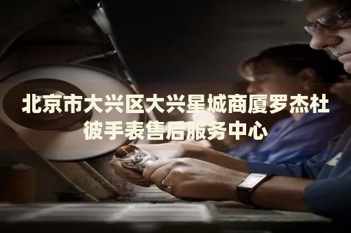 北京市大興區(qū)大興星城商廈羅杰杜彼手表售后服務(wù)中心