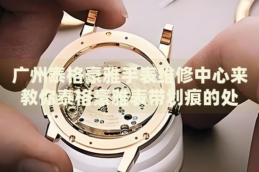 廣州泰格豪雅手表維修中心來(lái)教你泰格豪雅表帶劃痕的處理方法都有哪些？