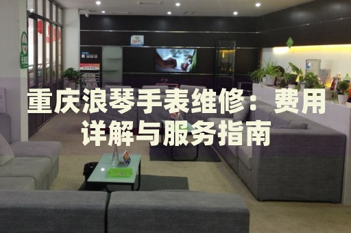 重慶浪琴手表維修：費用詳解與服務指南