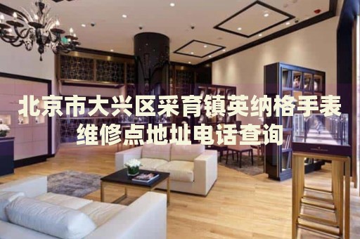 北京市大興區(qū)采育鎮(zhèn)英納格手表維修點(diǎn)地址電話查詢