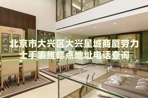 北京市大興區(qū)大興星城商廈勞力士手表維修點(diǎn)地址電話查詢