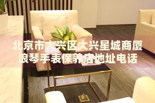 北京市大興區(qū)大興星城商廈浪琴手表保養(yǎng)店地址電話