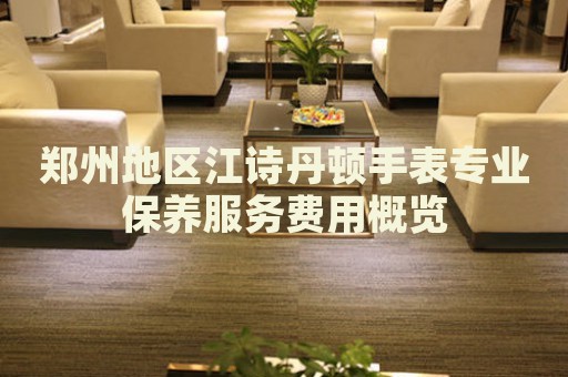 鄭州地區(qū)江詩丹頓手表專業(yè)保養(yǎng)服務(wù)費(fèi)用概覽