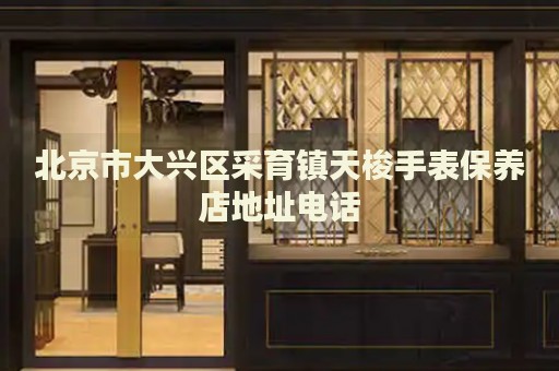 北京市大興區(qū)采育鎮(zhèn)天梭手表保養(yǎng)店地址電話