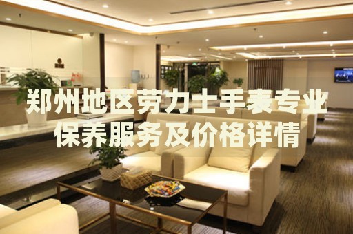 鄭州地區(qū)勞力士手表專業(yè)保養(yǎng)服務(wù)及價格詳情