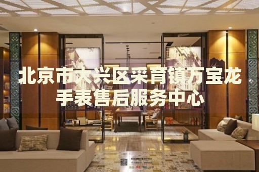 北京市大興區(qū)采育鎮(zhèn)萬寶龍手表售后服務(wù)中心