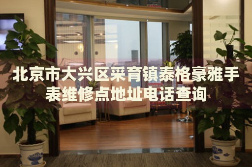 北京市大興區(qū)采育鎮(zhèn)泰格豪雅手表維修點(diǎn)地址電話查詢