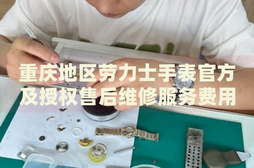 重慶地區(qū)勞力士手表官方及授權(quán)售后維修服務(wù)費(fèi)用標(biāo)準(zhǔn)