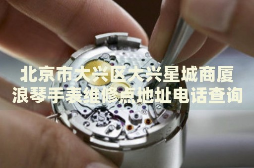 北京市大興區(qū)大興星城商廈浪琴手表維修點(diǎn)地址電話查詢